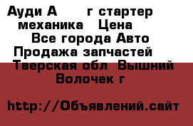 Ауди А4 1995г стартер 1,6adp механика › Цена ­ 2 500 - Все города Авто » Продажа запчастей   . Тверская обл.,Вышний Волочек г.